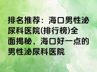 排名推荐：海口男性泌尿科医院(排行榜)全面揭秘，海口好一点的男性泌尿科医院