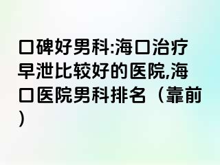 口碑好男科:海口治疗早泄比较好的医院,海口医院男科排名（靠前）