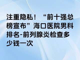 注重隐私！“前十强总榜宣布”海口医院男科排名-前列腺炎检查多少钱一次