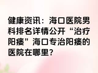 健康资讯：海口医院男科排名详情公开“治疗阳痿”海口专治阳痿的医院在哪里？