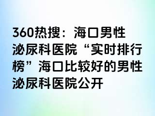 360热搜：海口男性泌尿科医院“实时排行榜”海口比较好的男性泌尿科医院公开