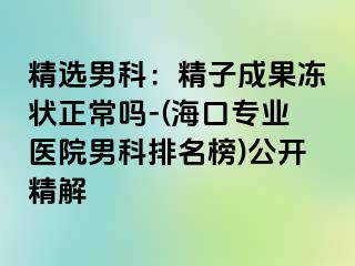 精选男科：精子成果冻状正常吗-(海口专业医院男科排名榜)公开精解