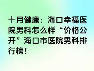 十月健康：海口幸福医院男科怎么样“价格公开”海口市医院男科排行榜！