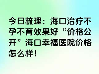 今日梳理：海口治疗不孕不育效果好“价格公开”海口幸福医院价格怎么样！