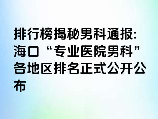 排行榜揭秘男科通报:海口“专业医院男科”各地区排名正式公开公布