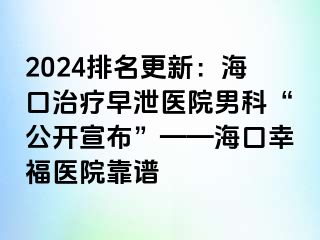 2024排名更新：海口治疗早泄医院男科“公开宣布”——海口幸福医院靠谱