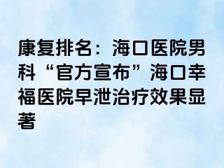 康复排名：海口医院男科“官方宣布”海口幸福医院早泄治疗效果显著