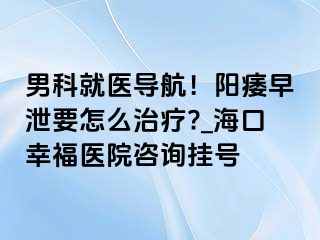 男科就医导航！阳痿早泄要怎么治疗?_海口幸福医院咨询挂号