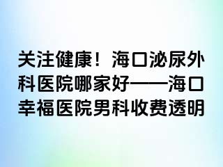 关注健康！海口泌尿外科医院哪家好——海口幸福医院男科收费透明