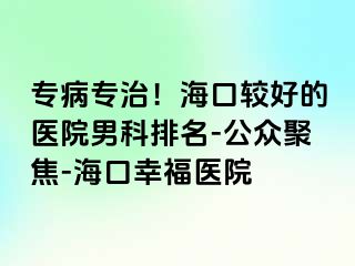 专病专治！海口较好的医院男科排名-公众聚焦-海口幸福医院