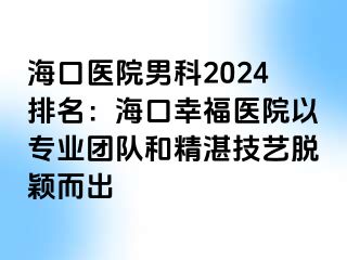 海口医院男科2024排名：海口幸福医院以专业团队和精湛技艺脱颖而出