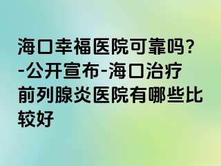 海口幸福医院可靠吗？-公开宣布-海口治疗前列腺炎医院有哪些比较好