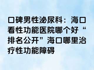 口碑男性泌尿科：海口看性功能医院哪个好“排名公开”海口哪里治疗性功能障碍