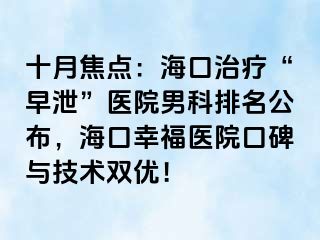 十月焦点：海口治疗“早泄”医院男科排名公布，海口幸福医院口碑与技术双优！