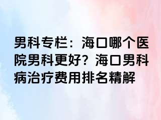 男科专栏：海口哪个医院男科更好？海口男科病治疗费用排名精解