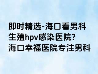 即时精选-海口看男科生殖hpv感染医院?海口幸福医院专注男科