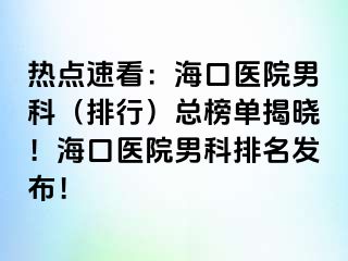 热点速看：海口医院男科（排行）总榜单揭晓！海口医院男科排名发布！