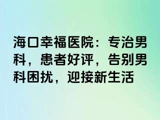 海口幸福医院：专治男科，患者好评，告别男科困扰，迎接新生活