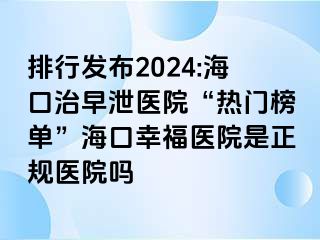 排行发布2024:海口治早泄医院“热门榜单”海口幸福医院是正规医院吗