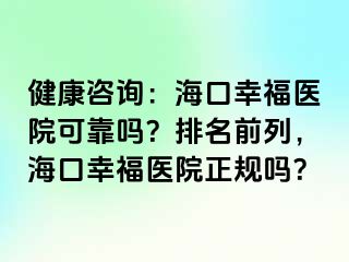 健康咨询：海口幸福医院可靠吗？排名前列，海口幸福医院正规吗？