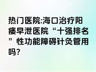 热门医院:海口治疗阳痿早泄医院“十强排名”性功能障碍针灸管用吗?