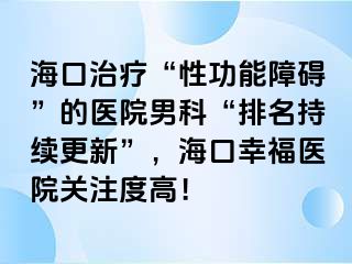 海口治疗“性功能障碍”的医院男科“排名持续更新”，海口幸福医院关注度高！