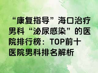 “康复指导”海口治疗男科“泌尿感染”的医院排行榜：TOP前十医院男科排名解析