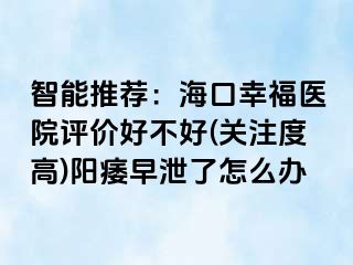 智能推荐：海口幸福医院评价好不好(关注度高)阳痿早泄了怎么办