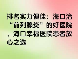 排名实力俱佳：海口治“前列腺炎”的好医院，海口幸福医院患者放心之选