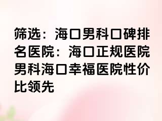 筛选：海口男科口碑排名医院：海口正规医院男科海口幸福医院性价比领先