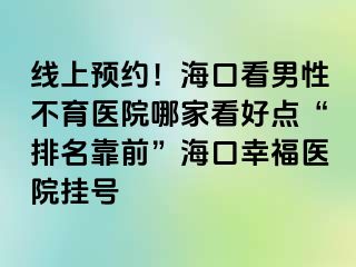 线上预约！海口看男性不育医院哪家看好点“排名靠前”海口幸福医院挂号