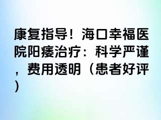 康复指导！海口幸福医院阳痿治疗：科学严谨，费用透明（患者好评）