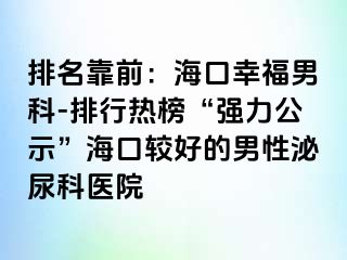 排名靠前：海口幸福男科-排行热榜“强力公示”海口较好的男性泌尿科医院