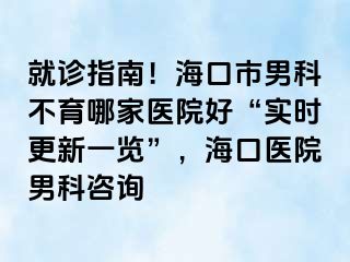 就诊指南！海口市男科不育哪家医院好“实时更新一览”，海口医院男科咨询