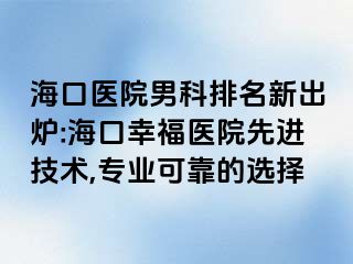 海口医院男科排名新出炉:海口幸福医院先进技术,专业可靠的选择