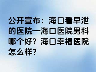 公开宣布：海口看早泄的医院—海口医院男科哪个好？海口幸福医院怎么样？