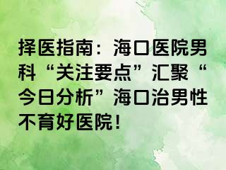 择医指南：海口医院男科“关注要点”汇聚“今日分析”海口治男性不育好医院！