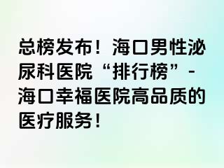 总榜发布！海口男性泌尿科医院“排行榜”-海口幸福医院高品质的医疗服务！