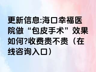 更新信息:海口幸福医院做“包皮手术”效果如何?收费贵不贵（在线咨询入口）