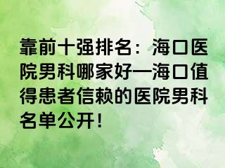 靠前十强排名：海口医院男科哪家好—海口值得患者信赖的医院男科名单公开！