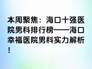 本周聚焦：海口十强医院男科排行榜——海口幸福医院男科实力解析！