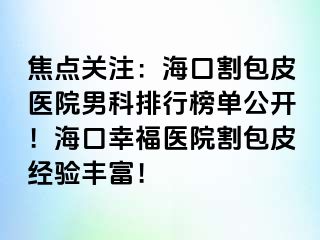 焦点关注：海口割包皮医院男科排行榜单公开！海口幸福医院割包皮经验丰富！