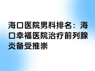 海口医院男科排名：海口幸福医院治疗前列腺炎备受推崇