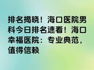 排名揭晓！海口医院男科今日排名速看！海口幸福医院：专业典范，值得信赖