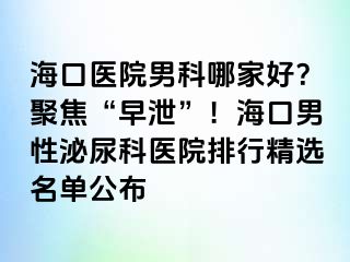 海口医院男科哪家好？聚焦“早泄”！海口男性泌尿科医院排行精选名单公布