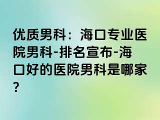 优质男科：海口专业医院男科-排名宣布-海口好的医院男科是哪家？