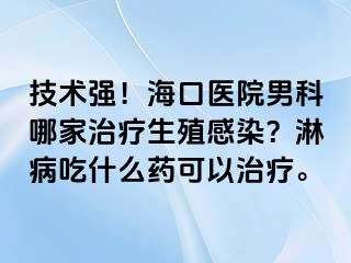 技术强！海口医院男科哪家治疗生殖感染？淋病吃什么药可以治疗。