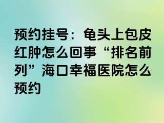 预约挂号：龟头上包皮红肿怎么回事“排名前列”海口幸福医院怎么预约