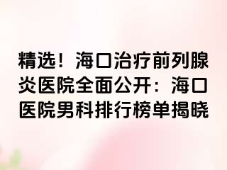 精选！海口治疗前列腺炎医院全面公开：海口医院男科排行榜单揭晓