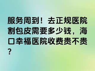 服务周到！去正规医院割包皮需要多少钱，海口幸福医院收费贵不贵？